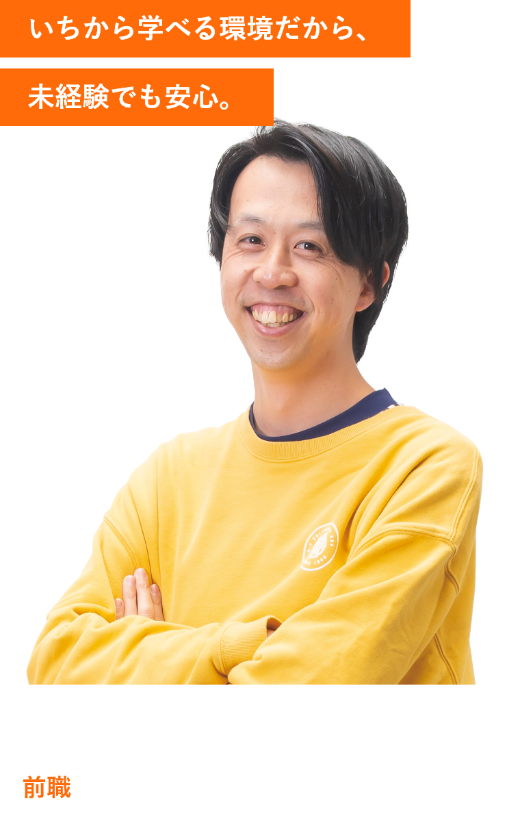 いちから学べる環境だから、未経験でも安心。