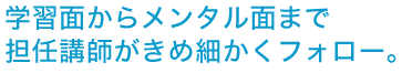 学習面からメンタル面まで担任講師がきめ細かくフォロー。