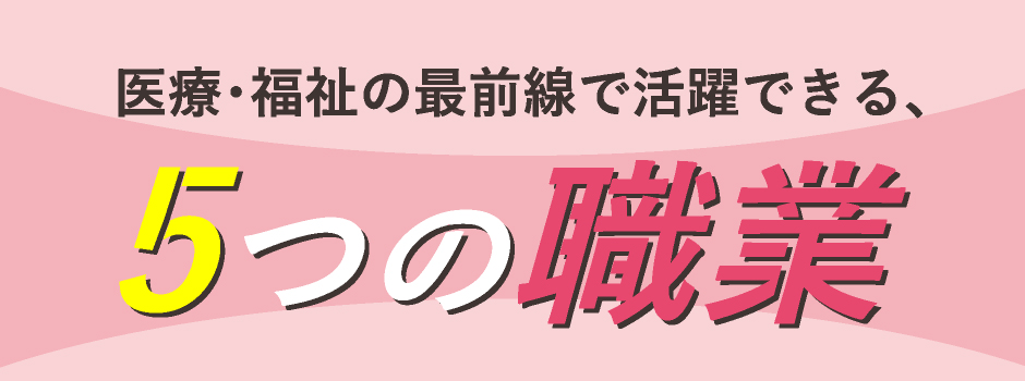 医療・福祉の最前線で活躍できる、5つの職業