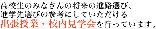 高校生のみなさんの将来の進路選び、進学先選びの参考にしていただける出張授業・校内見学会を行っています。