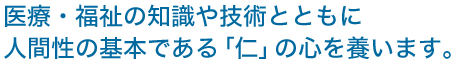 医療・福祉の知識や技術とともに人間性の基本である「仁」の心を養います。