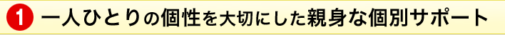 一人ひとりの個性を大切にした親身な個別サポート