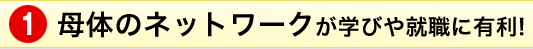 母体のネットワークが学びや就職に有利!
