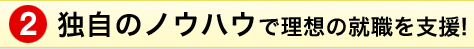 独自のノウハウで理想の就職を支援!