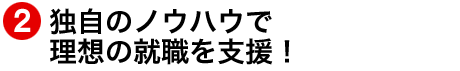 独自のノウハウで理想の就職を支援!