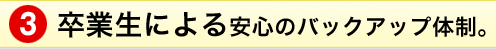 卒業生による安心のバックアップ体制。